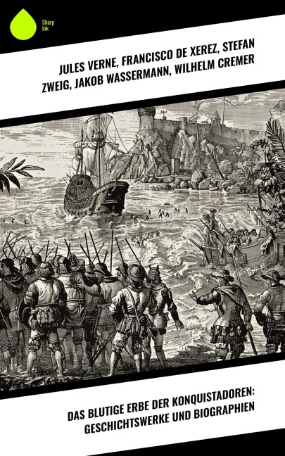Das blutige Erbe der Konquistadoren: Geschichtswerke und Biographien - Jules Verne, Francisco De Xerez, Jakob Wassermann, Wilhelm Cremer, Arthur Schurig