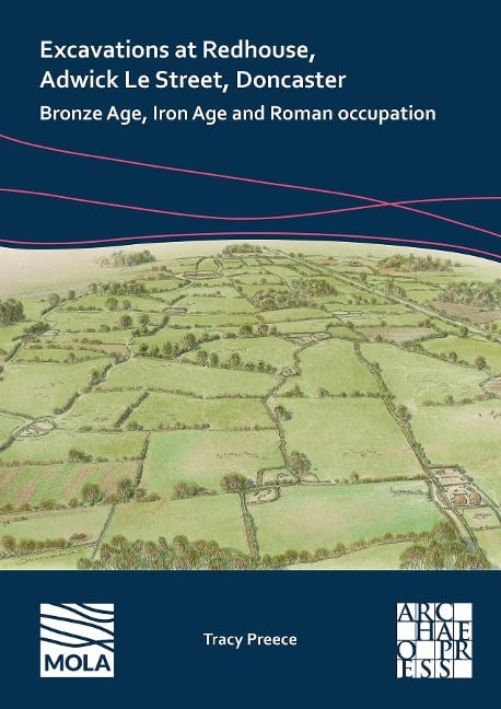 Excavations at Redhouse, Adwick Le Street, Doncaster : Bronze Age, Iron Age and Roman Occupation - Tracy Preece