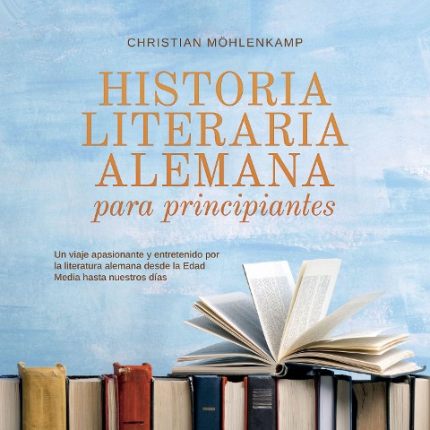 Historia literaria alemana para principiantes Un viaje apasionante y entretenido por la literatura alemana desde la Edad Media hasta nuestros días - Christian Möhlenkamp