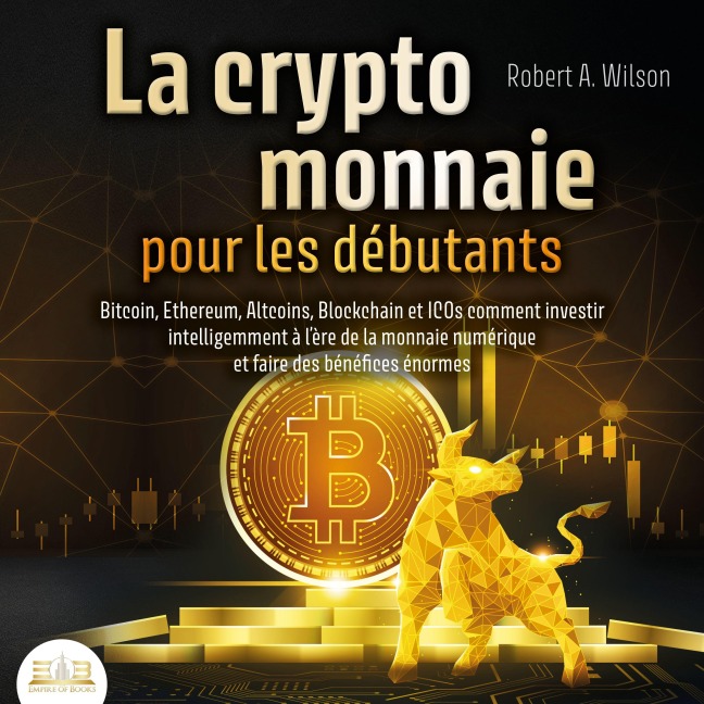 LA CRYPTOMONNAIE POUR LES DÉBUTANTS ¿ Bitcoin, Ethereum, Altcoins, Blockchain et ICOs: Comment investir intelligemment à l'ère de la monnaie numérique et faire des bénéfices énormes - Robert A. Wilson