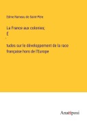 Cover-Bild zum Titel 'La France aux colonies; É¿tudes sur le développement de la race française hors de l'Europe' von 'Edme Rameau de Saint-Père'
