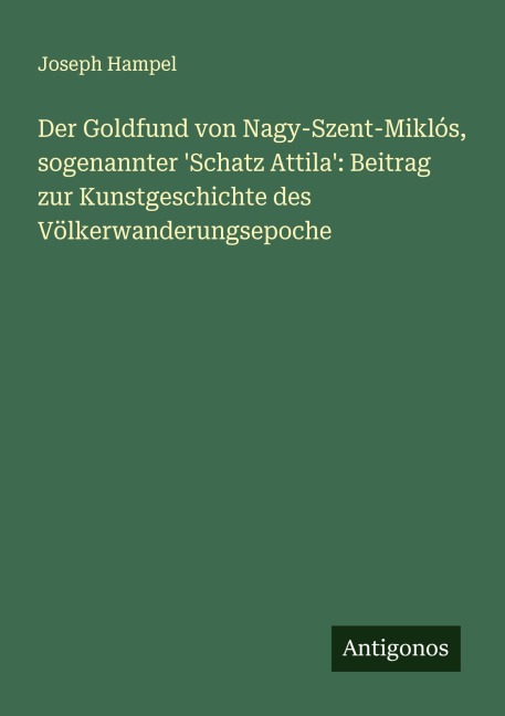 Der Goldfund von Nagy-Szent-Miklós, sogenannter 'Schatz Attila': Beitrag zur Kunstgeschichte des Völkerwanderungsepoche - Joseph Hampel
