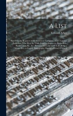 A List: Based On the Registers of the Stationers' Company, of 837 London Publishers (Who Were by Trade Printers, Engravers, Bo - Edward Arber