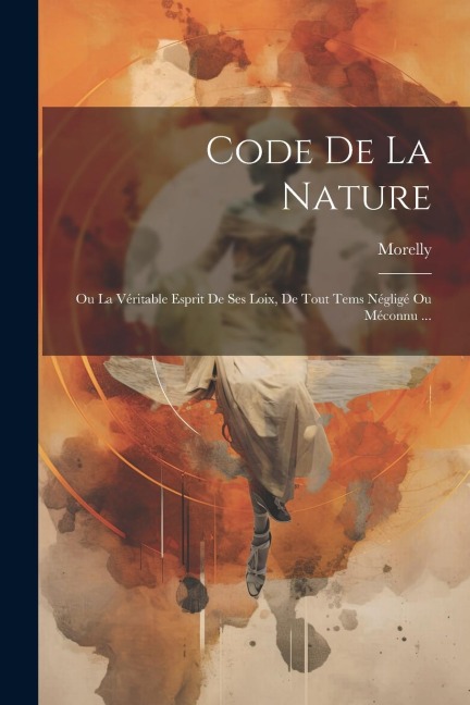 Code De La Nature: Ou La Véritable Esprit De Ses Loix, De Tout Tems Négligé Ou Méconnu ... - Morelly