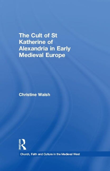 The Cult of St Katherine of Alexandria in Early Medieval Europe - Christine Walsh
