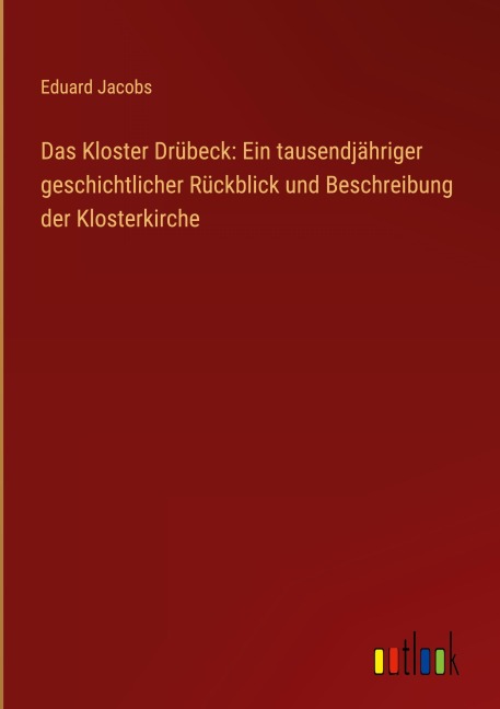 Das Kloster Drübeck: Ein tausendjähriger geschichtlicher Rückblick und Beschreibung der Klosterkirche - Eduard Jacobs