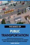 Cover-Bild zum Titel 'The Basics of Modern Public Transportation: An Overview of the Fundamentals of Public Transportation in Urban Planning.' von 'Harry Brooks'