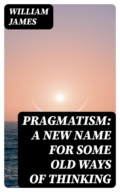 Pragmatism: A New Name for Some Old Ways of Thinking - William James
