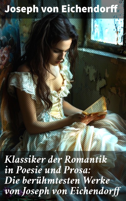 Klassiker der Romantik in Poesie und Prosa: Die berühmtesten Werke von Joseph von Eichendorff - Joseph Von Eichendorff
