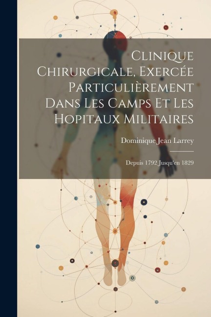 Clinique Chirurgicale, Exercée Particulièrement Dans Les Camps Et Les Hopitaux Militaires - Dominique Jean Larrey