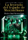 La leyenda del legado de Maximiliano - Pedro Sierra Lira
