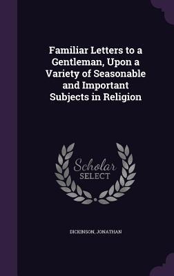 Familiar Letters to a Gentleman, Upon a Variety of Seasonable and Important Subjects in Religion - Jonathan Dickinson