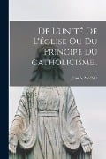 De l'unité de l'église ou Du principe du catholicisme.. - Jean a. Moehler