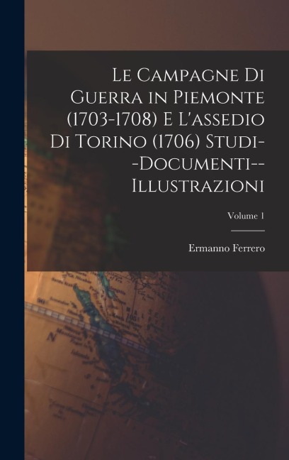 Le Campagne Di Guerra in Piemonte (1703-1708) E L'assedio Di Torino (1706) Studi--Documenti--Illustrazioni; Volume 1 - Ermanno Ferrero