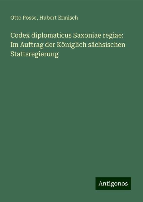 Codex diplomaticus Saxoniae regiae: Im Auftrag der Königlich sächsischen Stattsregierung - Otto Posse, Hubert Ermisch