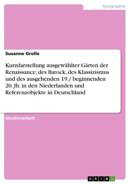 Kurzdarstellung ausgewählter Gärten der Renaissance, des Barock, des Klassizismus und des ausgehenden 19./ beginnenden 20. Jh. in den Niederlanden und Referenzobjekte in Deutschland - Susanne Grolle