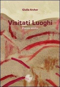 Visitati luoghi. Poesie scelte - Giulia Archer