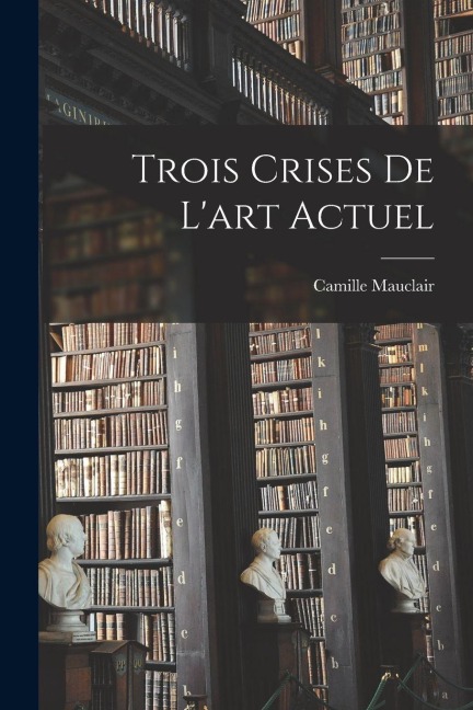 Trois Crises de L'art Actuel - Camille Mauclair