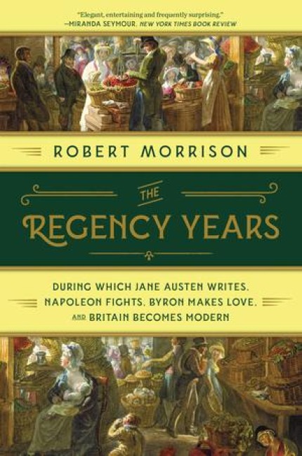The Regency Years: During Which Jane Austen Writes, Napoleon Fights, Byron Makes Love, and Britain Becomes Modern - Robert Morrison