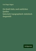 Die Stadt Halle, nach amtlichen Quellen historisch-topographisch-statistisch dargestellt - Carl Hugo Hagen