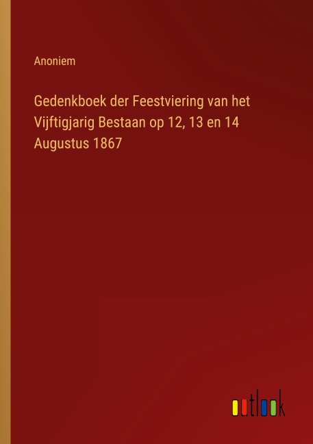 Gedenkboek der Feestviering van het Vijftigjarig Bestaan op 12, 13 en 14 Augustus 1867 - Anoniem