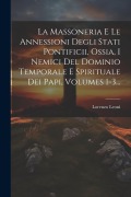 Cover-Bild zum Titel 'La Massoneria E Le Annessioni Degli Stati Pontificii, Ossia, I Nemici Del Dominio Temporale E Spirituale Dei Papi, Volumes 1-3...' von 'Lorenzo Leoni (Barone ).'