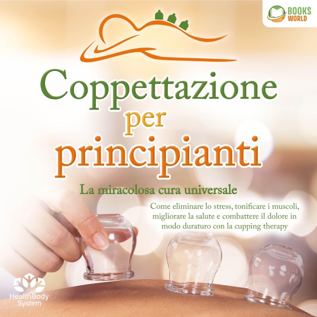 Coppettazione per principianti - La miracolosa cura universale: Come eliminare lo stress, sciogliere i tessuti, migliorare la salute, combattere il dolore in modo duraturo con la cupping therapy - HealthBody System