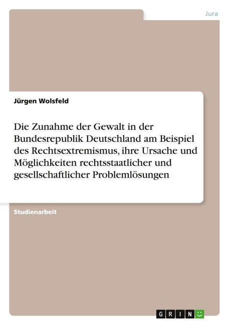 Die Zunahme der Gewalt in der Bundesrepublik Deutschland am Beispiel des Rechtsextremismus, ihre Ursache und Möglichkeiten rechtsstaatlicher und gesellschaftlicher Problemlösungen - Jürgen Wolsfeld