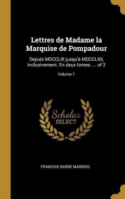 Lettres de Madame la Marquise de Pompadour: Depuis MDCCLIII jusqu'à MDCCLXII, inclusivement. En deux tomes. ... of 2; Volume 1 - Francois Barbe Marbois