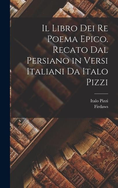 Il libro dei re poema epico. Recato dal persiano in versi italiani da Italo Pizzi - Firdaws Firdaws, Italo Pizzi