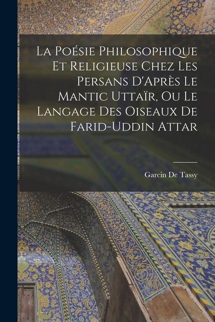 La Poésie Philosophique Et Religieuse Chez Les Persans D'Après Le Mantic Uttaïr, Ou Le Langage Des Oiseaux De Farid-Uddin Attar - Garcin De Tassy