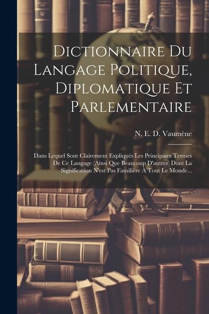 Dictionnaire Du Langage Politique, Diplomatique Et Parlementaire: Dans Lequel Sont Clairement Expliqués Les Principaux Termes De Ce Langage (ainsi Que - 