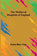 Cover-Bild zum Titel 'The Mediæval Hospitals of England' von 'Rotha Mary Clay'