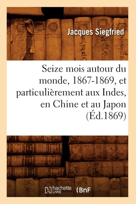 Seize Mois Autour Du Monde, 1867-1869, Et Particulièrement Aux Indes, En Chine Et Au Japon (Éd.1869) - Jacques Siegfried