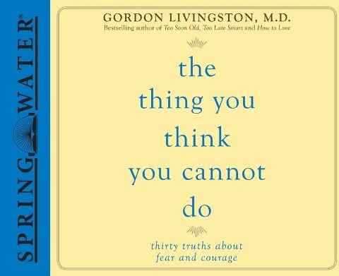 The Thing You Think You Cannot Do: Thirty Truths about Fear and Courage - Gordon Livingston