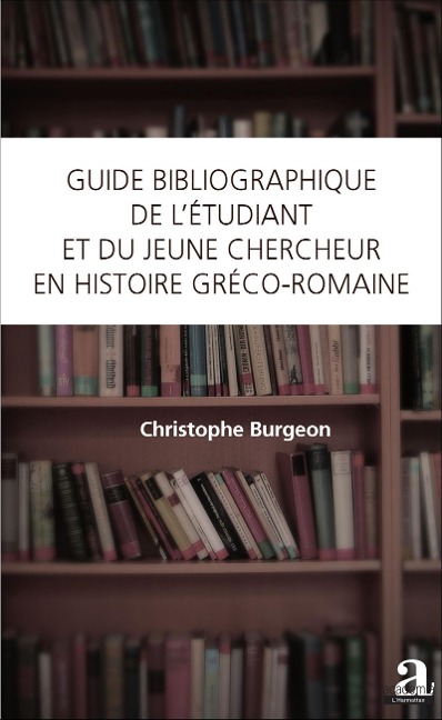 Guide bibliographique de l'étudiant et du jeune chercheur en histoire gréco-romaine - Christophe Burgeon