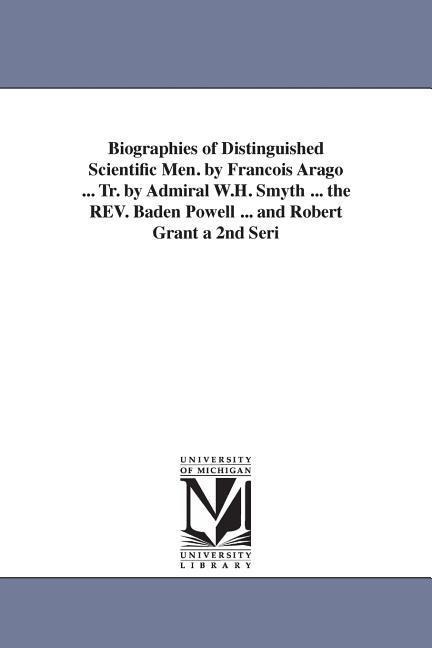 Biographies of Distinguished Scientific Men. by Francois Arago ... Tr. by Admiral W.H. Smyth ... the REV. Baden Powell ... and Robert Grant a 2nd Seri - Francois Arago, F. (Francois) Arago