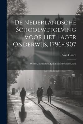 De Nederlandsche Schoolwetgeving Voor Het Lager Onderwijs, 1796-1907: Wetten, Instructie's, Koninklijke Besluiten, Enz - I. van Hoorn