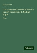 Controverse entre Bossuet et Fenelon au sujet du quietisme de Madame Guyon - Ch. Libouroux