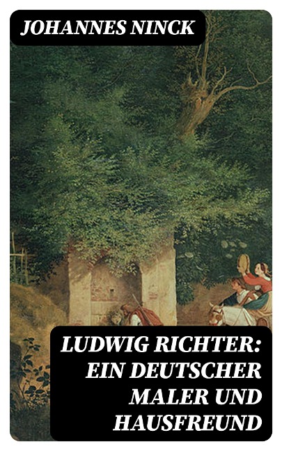 Ludwig Richter: Ein deutscher Maler und Hausfreund - Johannes Ninck