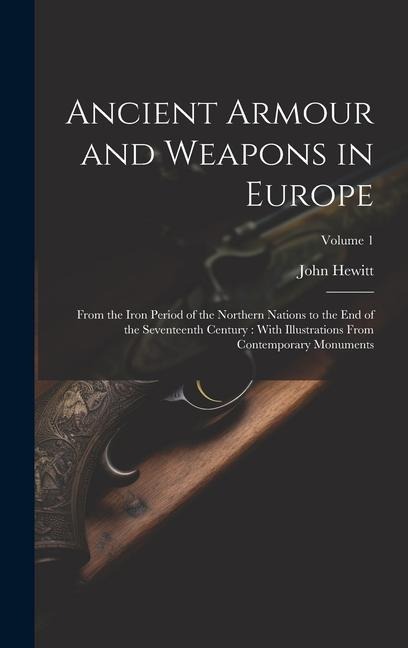 Ancient Armour and Weapons in Europe: From the Iron Period of the Northern Nations to the End of the Seventeenth Century: With Illustrations From Cont - John Hewitt