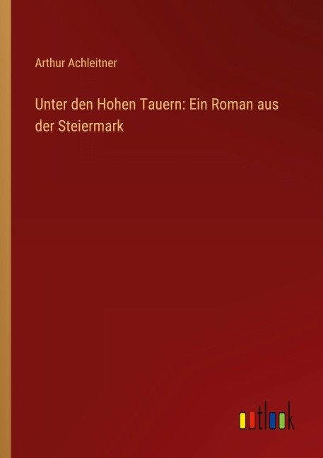 Unter den Hohen Tauern: Ein Roman aus der Steiermark - Arthur Achleitner