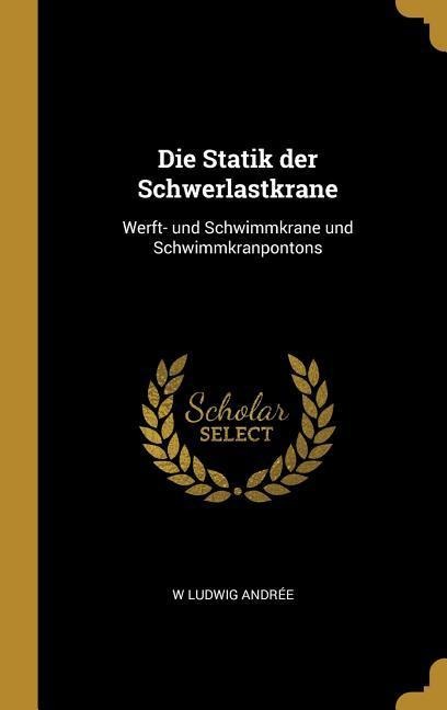 Die Statik Der Schwerlastkrane: Werft- Und Schwimmkrane Und Schwimmkranpontons - W. Ludwig Andree