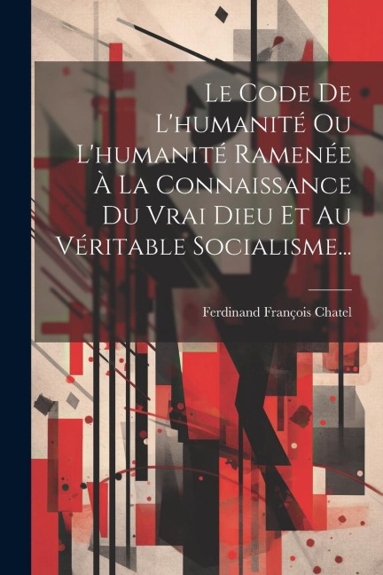 Le Code De L'humanité Ou L'humanité Ramenée À La Connaissance Du Vrai Dieu Et Au Véritable Socialisme... - Ferdinand François Chatel