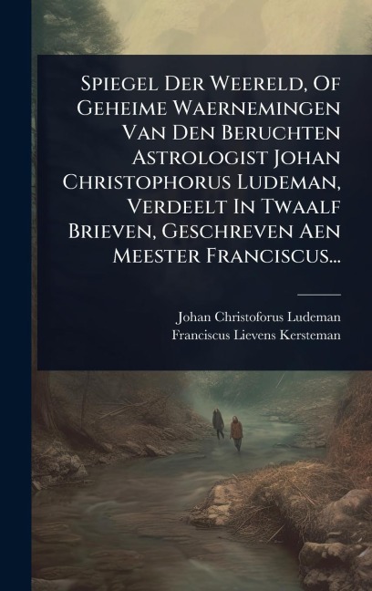 Spiegel Der Weereld, Of Geheime Waernemingen Van Den Beruchten Astrologist Johan Christophorus Ludeman, Verdeelt In Twaalf Brieven, Geschreven Aen Meester Franciscus... - Johan Christoforus Ludeman