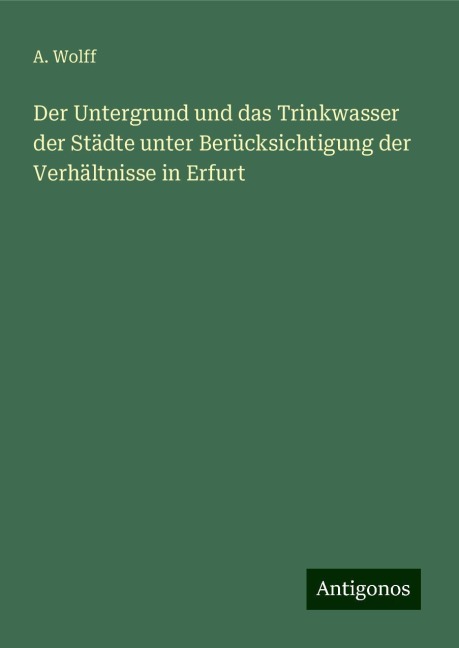 Der Untergrund und das Trinkwasser der Städte unter Berücksichtigung der Verhältnisse in Erfurt - A. Wolff