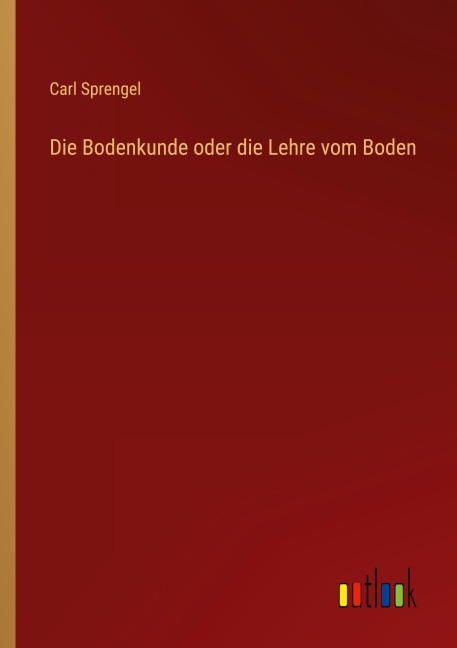 Die Bodenkunde oder die Lehre vom Boden - Carl Sprengel