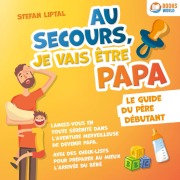 Au secours, je vais être papa - Le guide du père débutant: Lancez-vous en toute sérénité dans l'aventure merveilleuse de devenir papa. Avec des check-lists pour préparer au mieux l'arrivée du bébé - Stefan Liptal