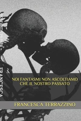 Noi Fantasmi Non Ascoltiamo Che Il Nostro Passato - Francesca Terrazzino