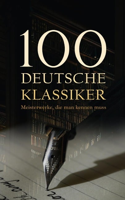 100 Deutsche Klassiker - Meisterwerke, die man kennen muss - Franz Kafka, Theodor Fontane, Clemens Brentano, Achim Von Arnim, Jacob Grimm
